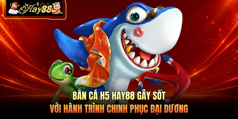 Nhà cái Hay88 Bắn Cá H5 HAY88 Gây Sốt Với Hành Trình Chinh Phục Đại Dương