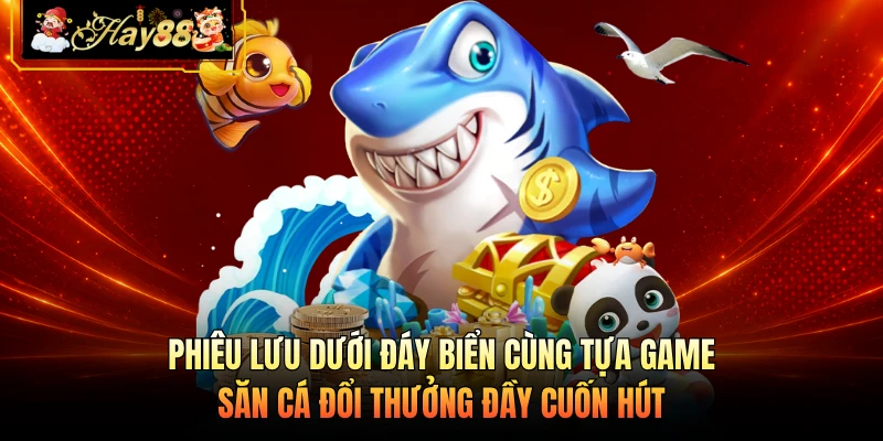 Phiêu lưu dưới đáy biển cùng tựa game săn cá đổi thưởng đầy cuốn hút 